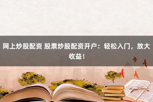 网上炒股配资 股票炒股配资开户：轻松入门，放大收益！
