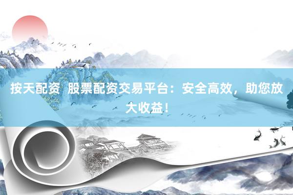 按天配资  股票配资交易平台：安全高效，助您放大收益！