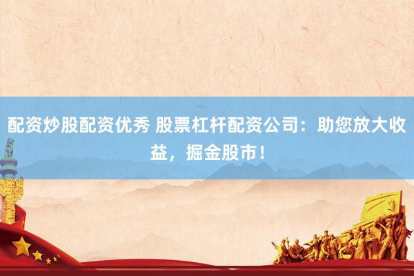 配资炒股配资优秀 股票杠杆配资公司：助您放大收益，掘金股市！