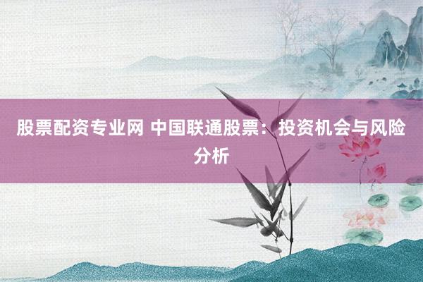 股票配资专业网 中国联通股票：投资机会与风险分析