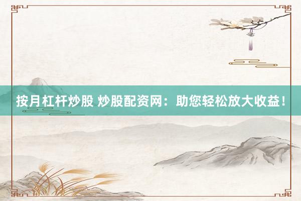 按月杠杆炒股 炒股配资网：助您轻松放大收益！
