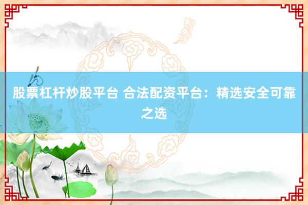 股票杠杆炒股平台 合法配资平台：精选安全可靠之选