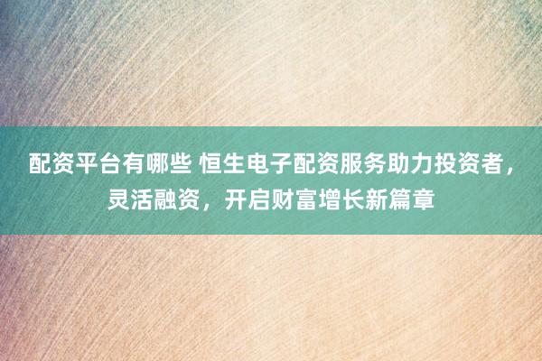 配资平台有哪些 恒生电子配资服务助力投资者，灵活融资，开启财富增长新篇章