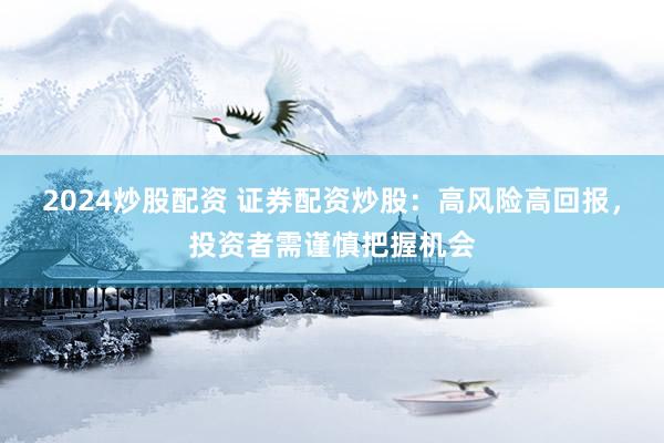 2024炒股配资 证券配资炒股：高风险高回报，投资者需谨慎把握机会