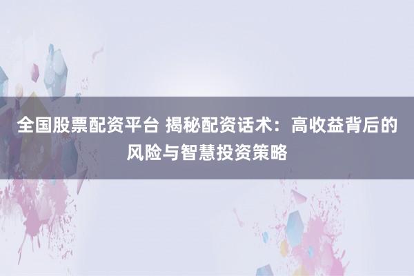 全国股票配资平台 揭秘配资话术：高收益背后的风险与智慧投资策略