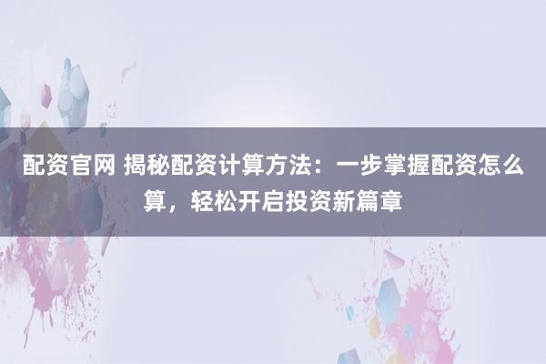 配资官网 揭秘配资计算方法：一步掌握配资怎么算，轻松开启投资新篇章