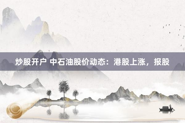 炒股开户 中石油股价动态：港股上涨，报股