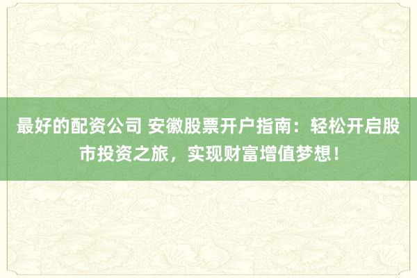 最好的配资公司 安徽股票开户指南：轻松开启股市投资之旅，实现财富增值梦想！