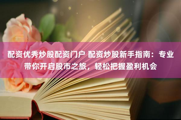 配资优秀炒股配资门户 配资炒股新手指南：专业带你开启股市之旅，轻松把握盈利机会