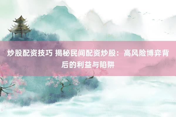 炒股配资技巧 揭秘民间配资炒股：高风险博弈背后的利益与陷阱
