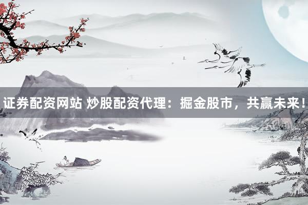证券配资网站 炒股配资代理：掘金股市，共赢未来！