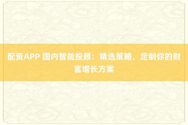 配资APP 国内智能投顾：精选策略，定制你的财富增长方案