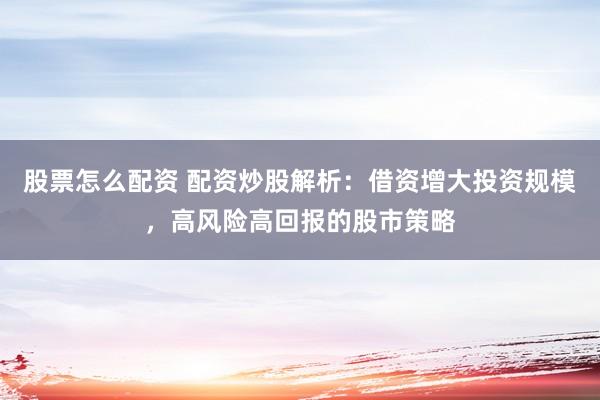 股票怎么配资 配资炒股解析：借资增大投资规模，高风险高回报的股市策略