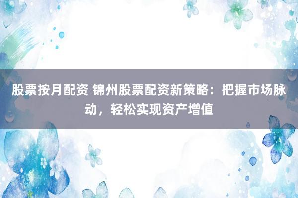 股票按月配资 锦州股票配资新策略：把握市场脉动，轻松实现资产增值