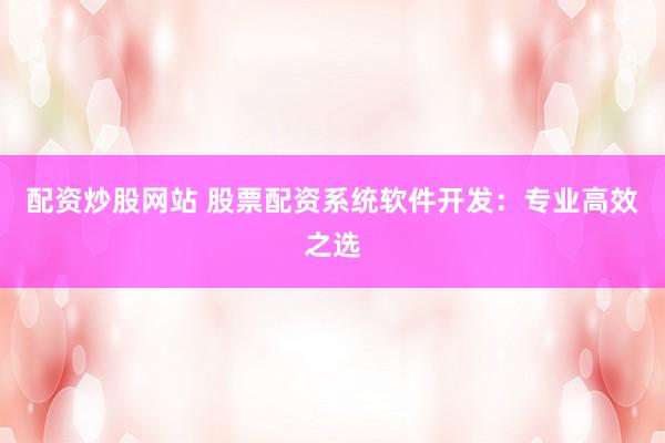 配资炒股网站 股票配资系统软件开发：专业高效之选
