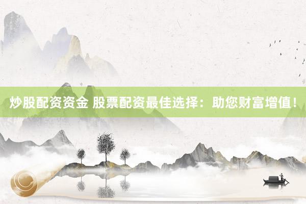 炒股配资资金 股票配资最佳选择：助您财富增值！