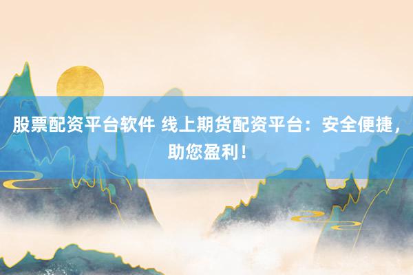 股票配资平台软件 线上期货配资平台：安全便捷，助您盈利！