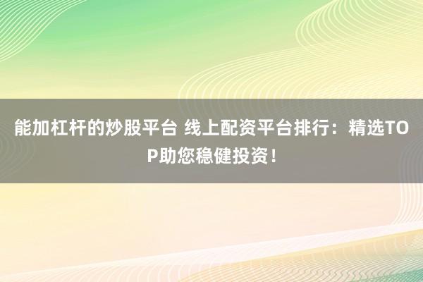 能加杠杆的炒股平台 线上配资平台排行：精选TOP助您稳健投资！