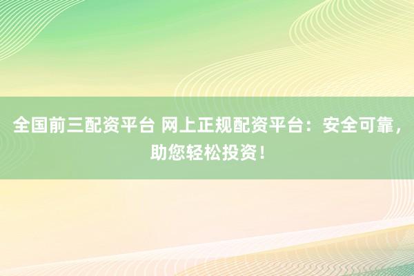 全国前三配资平台 网上正规配资平台：安全可靠，助您轻松投资！