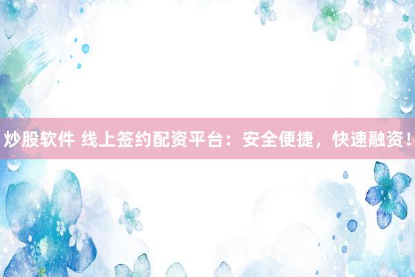 炒股软件 线上签约配资平台：安全便捷，快速融资！