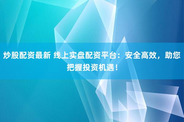 炒股配资最新 线上实盘配资平台：安全高效，助您把握投资机遇！