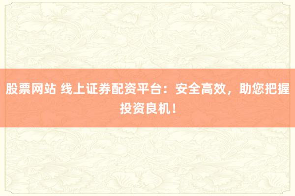 股票网站 线上证券配资平台：安全高效，助您把握投资良机！