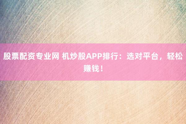 股票配资专业网 机炒股APP排行：选对平台，轻松赚钱！