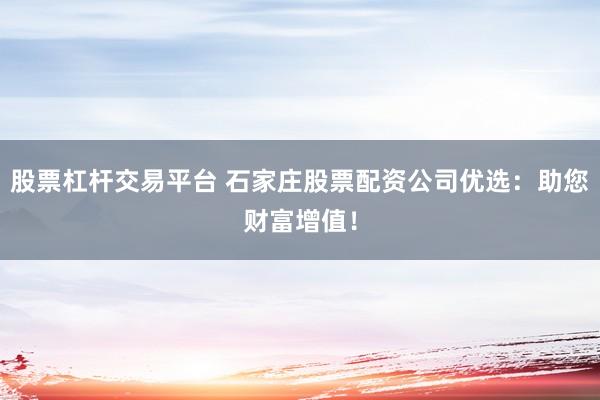 股票杠杆交易平台 石家庄股票配资公司优选：助您财富增值！