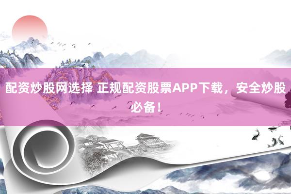 配资炒股网选择 正规配资股票APP下载，安全炒股必备！