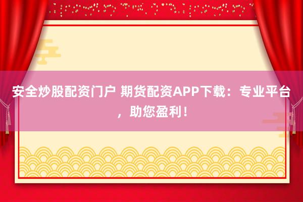 安全炒股配资门户 期货配资APP下载：专业平台，助您盈利！