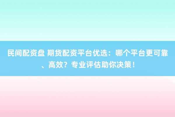 民间配资盘 期货配资平台优选：哪个平台更可靠、高效？专业评估助你决策！