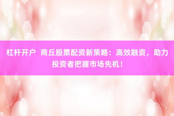 杠杆开户  商丘股票配资新策略：高效融资，助力投资者把握市场先机！