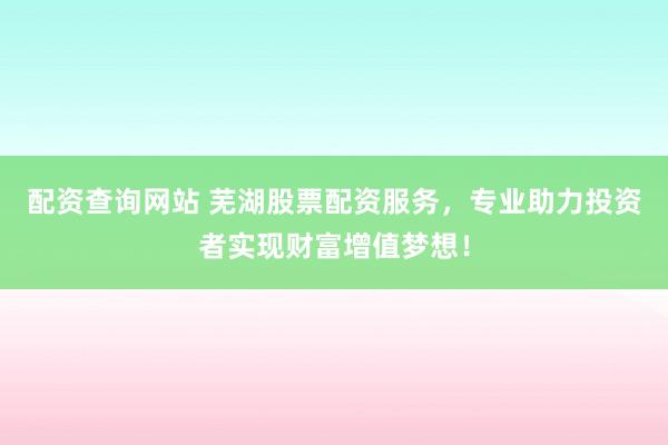 配资查询网站 芜湖股票配资服务，专业助力投资者实现财富增值梦想！