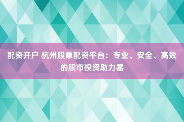 配资开户 杭州股票配资平台：专业、安全、高效的股市投资助力器