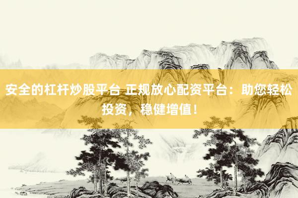 安全的杠杆炒股平台 正规放心配资平台：助您轻松投资，稳健增值！