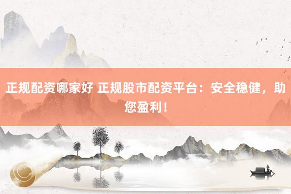 正规配资哪家好 正规股市配资平台：安全稳健，助您盈利！