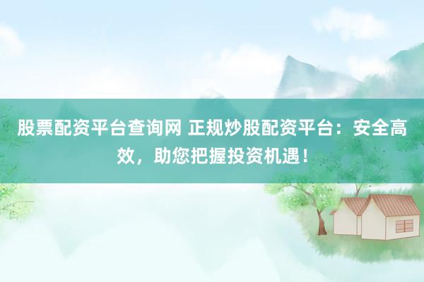 股票配资平台查询网 正规炒股配资平台：安全高效，助您把握投资机遇！