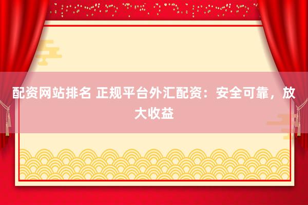 配资网站排名 正规平台外汇配资：安全可靠，放大收益