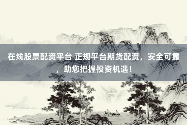 在线股票配资平台 正规平台期货配资，安全可靠，助您把握投资机遇！