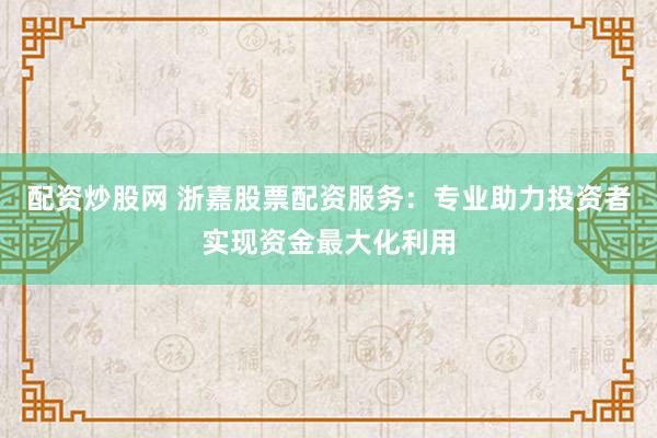配资炒股网 浙嘉股票配资服务：专业助力投资者实现资金最大化利用