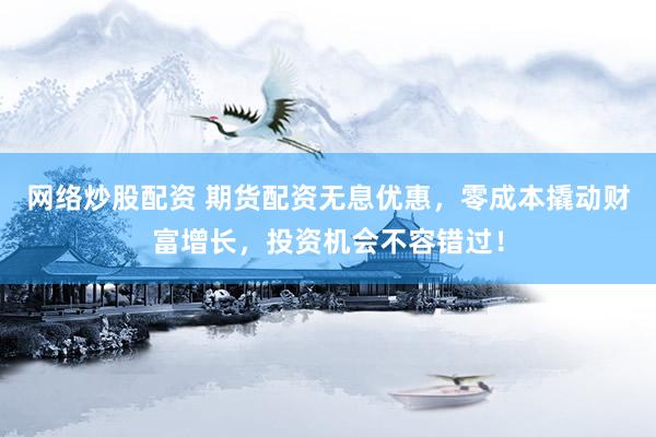 网络炒股配资 期货配资无息优惠，零成本撬动财富增长，投资机会不容错过！