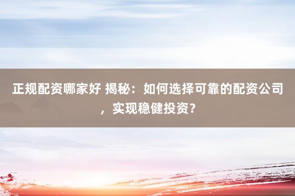 正规配资哪家好 揭秘：如何选择可靠的配资公司，实现稳健投资？