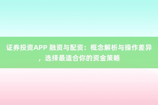 证券投资APP 融资与配资：概念解析与操作差异，选择最适合你的资金策略