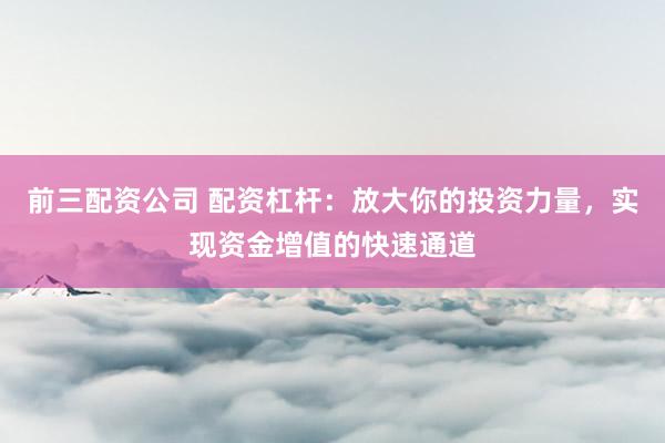 前三配资公司 配资杠杆：放大你的投资力量，实现资金增值的快速通道
