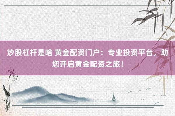 炒股杠杆是啥 黄金配资门户：专业投资平台，助您开启黄金配资之旅！