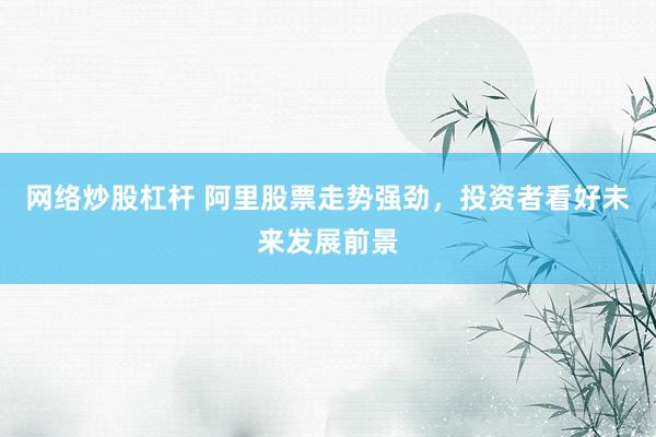 网络炒股杠杆 阿里股票走势强劲，投资者看好未来发展前景