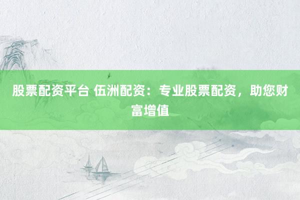 股票配资平台 伍洲配资：专业股票配资，助您财富增值
