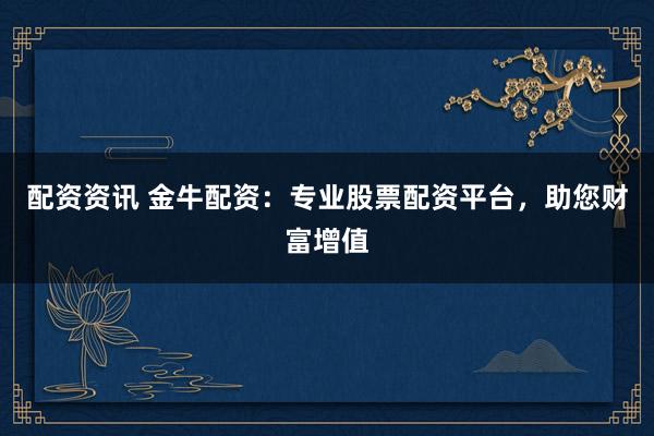 配资资讯 金牛配资：专业股票配资平台，助您财富增值