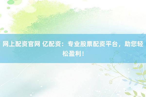 网上配资官网 亿配资：专业股票配资平台，助您轻松盈利！