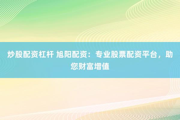 炒股配资杠杆 旭阳配资：专业股票配资平台，助您财富增值